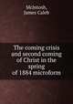 The coming crisis and second coming of Christ in the spring of 1884 microform, McIntosh, James Caleb 