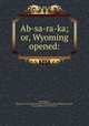 Ab-sa-ra-ka; or, Wyoming opened:, [Carrington, Margaret Irvin Sullivant] 1831-1870. [from old catalog],Carrington, Henry Beebee, 1824-1912, ed 