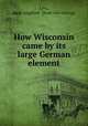 How Wisconsin came by its large German element, Levi, Kate Asaphine. [from old catalog] 