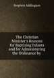 The Christian Minister`s Reasons for Baptizing Infants and for Administering the Ordinance by ., Stephen Addington 