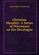 Christian Morality: A Series of Discourses on the Decalogue, John White Chickering 