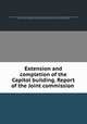 Extension and completion of the Capitol building. Report of the Joint commission, United States. Congress. Joint commission on extension and completion of the Capitol. [from old catalog],United States. Congress (58th, 3rd session : 1904-1905),Wetmore, George Peabody, 1846-1921,Hepburn, Mr. (William Peters), 1833-1916 