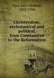 Christendom; ecclesiastical and political, from Constantine to the Reformation, Egar, John Hodson, 1832-1924 