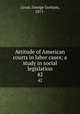 Attitude of American courts in labor cases; a study in social legislation. 42, Groat, George Gorham, 1871- 