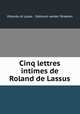 Cinq lettres intimes de Roland de Lassus, Orlando di Lasso , Edmond vander Straeten 