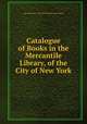 Catalogue of Books in the Mercantile Library, of the City of New York, New York (N.Y .). Mercantile Library Association 