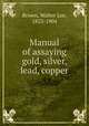 Manual of assaying gold, silver, lead, copper, Brown, Walter Lee, 1853-1904 