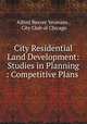 City Residential Land Development: Studies in Planning : Competitive Plans ., Alfred Beaver Yeomans , City Club of Chicago 
