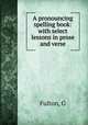 A pronouncing spelling book: with select lessons in prose and verse, Fulton, G 