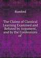 The Claims of Classical Learning Examined and Refuted by Argument, and by the Confessions of ., Rumford 