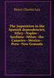 The inquisition in the Spanish dependencies; Silicy--Naples--Sardinia--Milan--the Canaries--Mexico--Peru--New Granada, Henry Charles Lea 