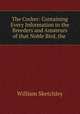 The Cocker: Containing Every Information to the Breeders and Amateurs of that Noble Bird, the ., William Sketchley 