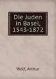 Die Juden in Basel, 1543-1872, Wolf, Arthur 