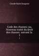 Code des chasses; ou, Nouveau trait du droit des chasses: suivant la .. 1, Claude Marin Saugrain 