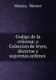 Codigo de la reforma: o Coleccion de leyes, decretos y supremas ordenes ., Mexico, Mexico 