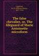 The false chevalier, or, The lifeguard of Marie Antoinette microform, Lighthall, W. D. (William Douw), 1857-1954 