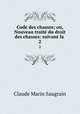 Code des chasses; ou, Nouveau trait du droit des chasses: suivant la .. 2, Claude Marin Saugrain 