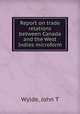 Report on trade relations between Canada and the West Indies microform, Wylde, John T 