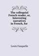The colloquial French reader, or, Interesting narratives in French, for ., Louis Fasquelle 