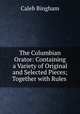 The Columbian Orator: Containing a Variety of Original and Selected Pieces; Together with Rules ., Caleb Bingham 