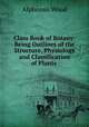 Class Book of Botany: Being Outlines of the Structure, Physiology and Classification of Plants ., Alphonso Wood 