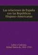 Las relaciones de Espaa con las Repblicas Hispano-Americanas, Labra y Cadrana, Rafael Maria de, 1841-1918 