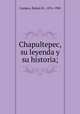 Chapultepec, su leyenda y su historia;, Campos, Ruben M., 1876-1920 