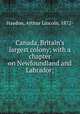 Canada, Britain`s largest colony; with a chapter on Newfoundland and Labrador;, Haydon, Arthur Lincoln, 1872- 