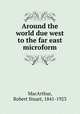 Around the world due west to the far east microform, MacArthur, Robert Stuart, 1841-1923 