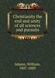 Christianity the end and unity of all sciences and pursuits, Adams, William, 1807-1880 