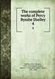 The complete works of Percy Bysshe Shelley. 4, Shelley, Percy Bysshe, 1792-1822,Ingpen, Roger, 1868 or 9-1936,Peck, Walter Edwin, 1891-1954 