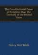 The Constitutional Power of Congress Over the Territory of the United States, 