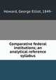 Comparative federal institutions; an analytical reference syllabus, Howard, George Elliot, 1849- 