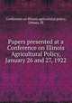 Papers presented at a Conference on Illinois Agricultural Policy, January 26 and 27, 1922, Conference on Illinois agricultural policy, Urbana, Ill 