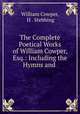 The Complete Poetical Works of William Cowper, Esq.: Including the Hymns and ., William Cowper, H . Stebbing 