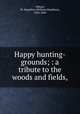 Happy hunting-grounds; : a tribute to the woods and fields,, Gibson, W. Hamilton (William Hamilton), 1850-1896 