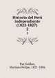 Historia del Per independiente (1822-1827) . 2, Paz Soldan, Mariano Felipe, 1821-1886 