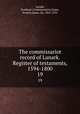 The commissariot record of Lanark. Register of testaments, 1594-1800. 19, Lanark, Scotland. (Commissariot),Grant, Francis James, Sir, 1863-1953 