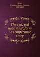 The red, red wine microform : a temperance story, Wray, J. Jackson (James Jackson), 1832-1892 