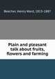 Plain and pleasant talk about fruits, flowers and farming, Beecher, Henry Ward, 1813-1887 