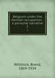 Belgium under the German occupation : a personal narrative. 1, Whitlock, Brand, 1869-1934 