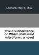 Trixie`s inheritance, or, Which shall win? microform : a novel, Leonard, May, b. 1862 
