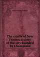 The cradle of New France; a story of the city founded by Champlain, Doughty, Arthur G. (Arthur George), Sir, 1860-1936 