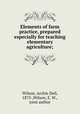 Elements of farm practice, prepared especially for teaching elementary agriculture;, Wilson, Archie Dell, 1875-,Wilson, E. W., joint author 