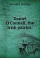Daniel O`Connell, the Irish patriot;, Phillips, Wendell 
