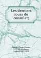 Les derniers jours du consulat;, Fauriel, Claude Charles, 1772-1814,Lalanne, Ludovic, 1815-1898 