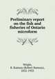 Preliminary report on the fish and fisheries of Ontario microform, Wright, R. Ramsay (Robert Ramsay), 1852-1933 
