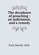 The decadence of preaching : an indictment, and a remedy, Ford, Harold, 1858- 
