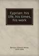 Cyprian: his life, his times, his work, Benson, Edward White, 1829-1896 
