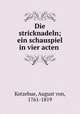 Die stricknadeln; ein schauspiel in vier acten, Kotzebue, August von, 1761-1819 